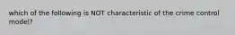 which of the following is NOT characteristic of the crime control model?