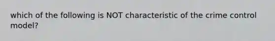 which of the following is NOT characteristic of the crime control model?