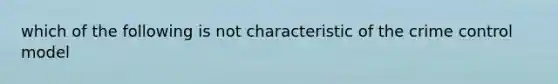 which of the following is not characteristic of the crime control model