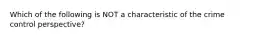 Which of the following is NOT a characteristic of the crime control perspective?