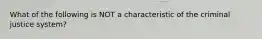 What of the following is NOT a characteristic of the criminal justice system?