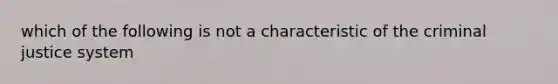 which of the following is not a characteristic of the criminal justice system