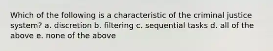 Which of the following is a characteristic of the criminal justice system? a. discretion b. filtering c. sequential tasks d. all of the above e. none of the above