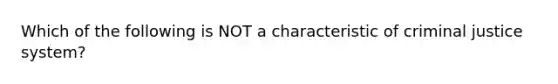 Which of the following is NOT a characteristic of criminal justice system?