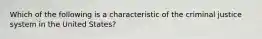 Which of the following is a characteristic of the criminal justice system in the United States?