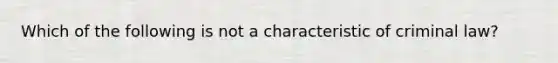 Which of the following is not a characteristic of criminal law?