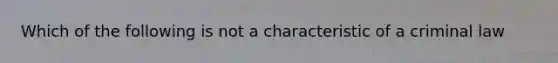 Which of the following is not a characteristic of a criminal law