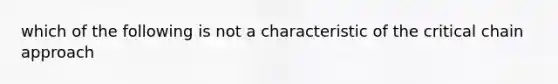 which of the following is not a characteristic of the critical chain approach