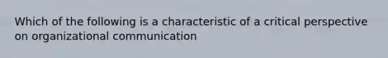 Which of the following is a characteristic of a critical perspective on organizational communication