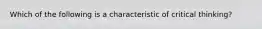 Which of the following is a characteristic of critical thinking?