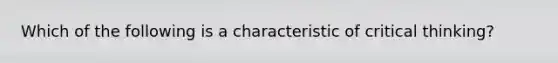 Which of the following is a characteristic of critical thinking?