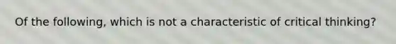 Of the following, which is not a characteristic of critical thinking?