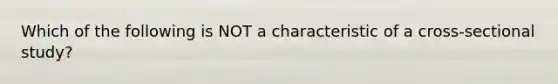 Which of the following is NOT a characteristic of a cross-sectional study?