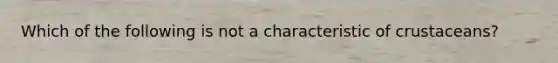 Which of the following is not a characteristic of crustaceans?