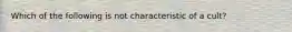 Which of the following is not characteristic of a cult?