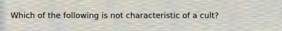 Which of the following is not characteristic of a cult?