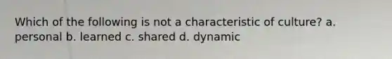 Which of the following is not a characteristic of culture? a. personal b. learned c. shared d. dynamic