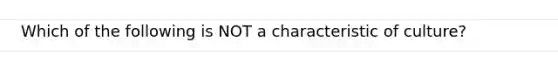 Which of the following is NOT a characteristic of culture?