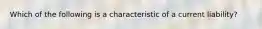 Which of the following is a characteristic of a current​ liability?