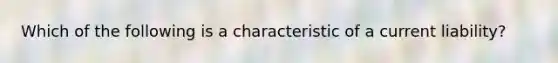 Which of the following is a characteristic of a current​ liability?