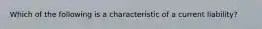 Which of the following is a characteristic of a current liability?