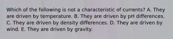 Which of the following is not a characteristic of currents? A. They are driven by temperature. B. They are driven by pH differences. C. They are driven by density differences. D. They are driven by wind. E. They are driven by gravity.