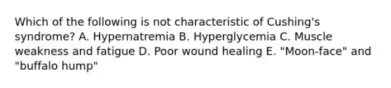 Which of the following is not characteristic of Cushing's syndrome? A. Hypernatremia B. Hyperglycemia C. Muscle weakness and fatigue D. Poor wound healing E. "Moon-face" and "buffalo hump"