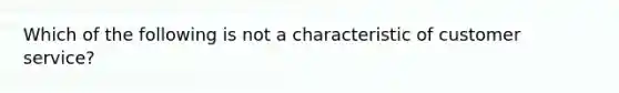 Which of the following is not a characteristic of customer service?