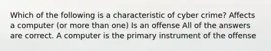 Which of the following is a characteristic of cyber crime? Affects a computer (or more than one) Is an offense All of the answers are correct. A computer is the primary instrument of the offense