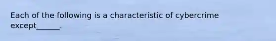 Each of the following is a characteristic of cybercrime except______.