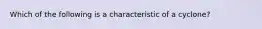 Which of the following is a characteristic of a cyclone?