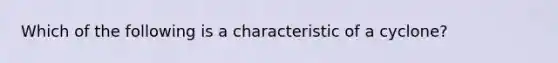 Which of the following is a characteristic of a cyclone?