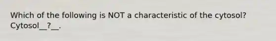 Which of the following is NOT a characteristic of the cytosol? Cytosol__?__.