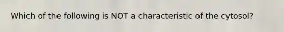 Which of the following is NOT a characteristic of the cytosol?