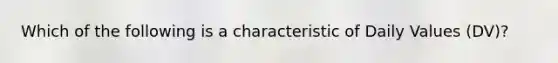 Which of the following is a characteristic of Daily Values (DV)?