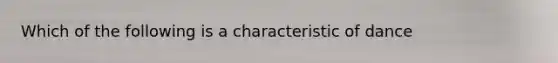 Which of the following is a characteristic of dance