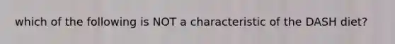 which of the following is NOT a characteristic of the DASH diet?