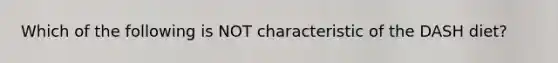 Which of the following is NOT characteristic of the DASH diet?