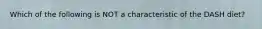 Which of the following is NOT a characteristic of the DASH diet?