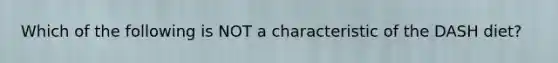 Which of the following is NOT a characteristic of the DASH diet?