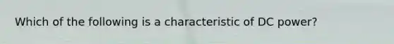 Which of the following is a characteristic of DC power?