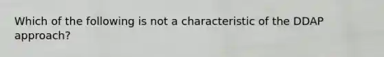 Which of the following is not a characteristic of the DDAP approach?
