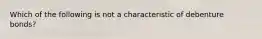 Which of the following is not a characteristic of debenture bonds?