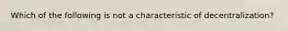 Which of the following is not a characteristic of decentralization?