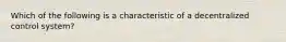 Which of the following is a characteristic of a decentralized control system?