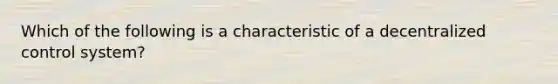 Which of the following is a characteristic of a decentralized control system?