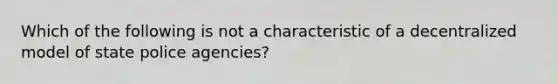 Which of the following is not a characteristic of a decentralized model of state police agencies?