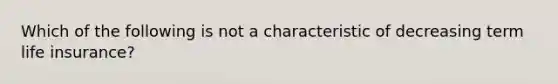 Which of the following is not a characteristic of decreasing term life insurance?