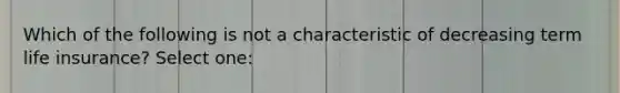 Which of the following is not a characteristic of decreasing term life insurance? Select one: