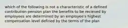 which of the following is not a characteristic of a defined contribution pension plan the benefits to be recieved by employees are determined by an employee's highest compensation level defined by the terms of the plan